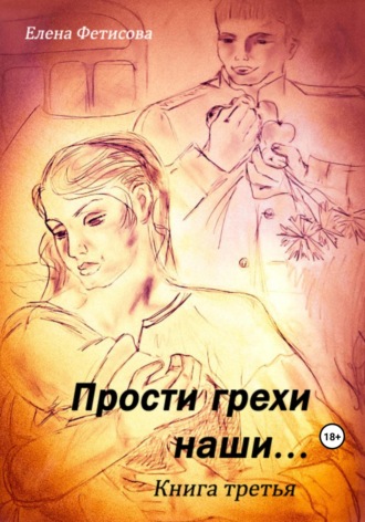 Прости грехи наши… Книга третья. Елена Дмитриевна Фетисова