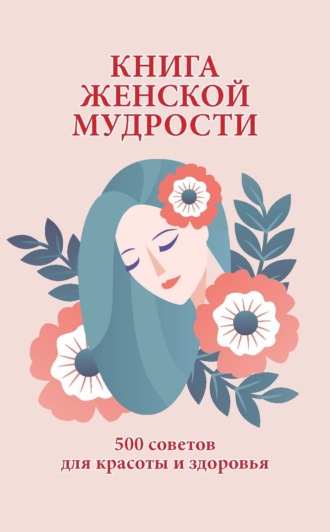 Группа авторов. Книга женской мудрости. 500 советов для красоты и здоровья