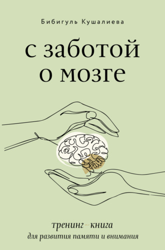 Бибигуль Кушалиева. С заботой о мозге. Тренинг-книга для развития памяти и внимания