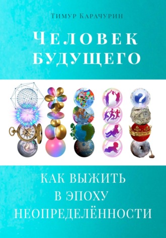 Тимур Карачурин. Человек будущего. Как выжить в эпоху неопределённости