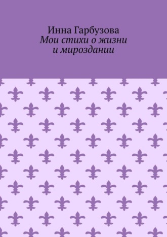 Мои стихи о жизни и мироздании. Инна Гарбузова