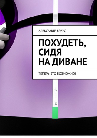 Похудеть, сидя на диване. Теперь это возможно!. Александр Браус