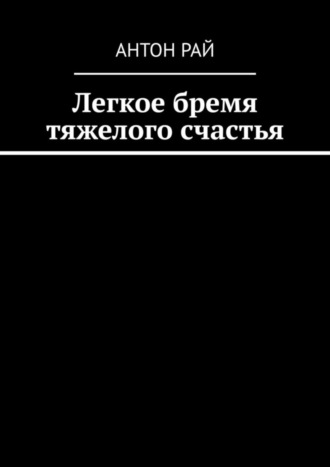 Антон Рай. Легкое бремя тяжелого счастья