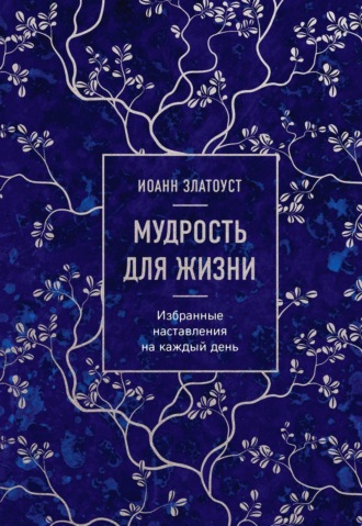 Святитель Иоанн Златоуст. Мудрость для жизни. Избранные наставления на каждый день