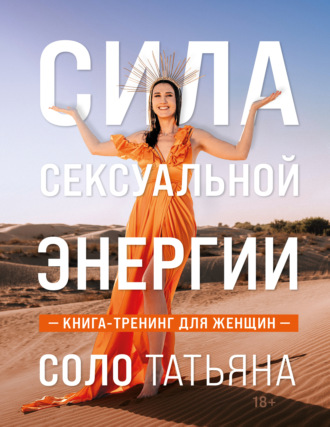 Сила сексуальной энергии. Книга-тренинг для женщин. Татьяна Соло