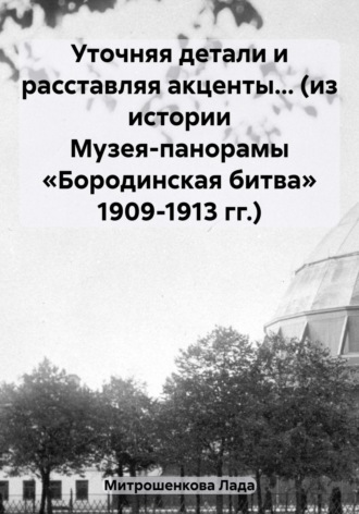 Уточняя детали и расставляя акценты… (из истории Музея-панорамы «Бородинская битва» 1909-1913 гг.). 