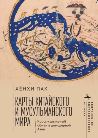 Карты китайского и мусульманского мира. Кросс-культурный обмен в домодерной Азии. Хёнхи Пак
