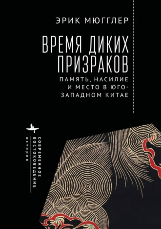 Эрик Мюгглер. Время диких призраков. Память, насилие и место в Юго-Западном Китае