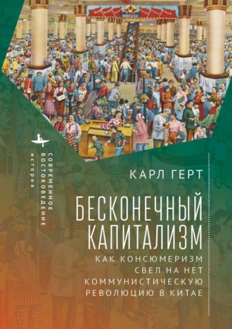 Карл Герт. Бесконечный капитализм. Как консюмеризм свел на нет коммунистическую революцию в Китае