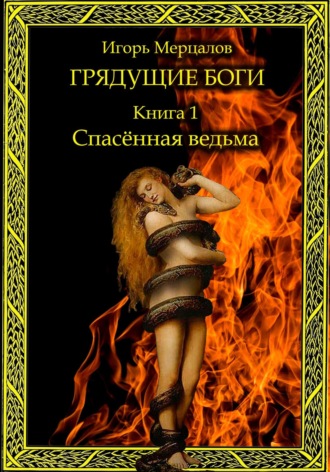 Игорь Валерьевич Мерцалов. Грядущие боги. Книга 1: Спасённая ведьма