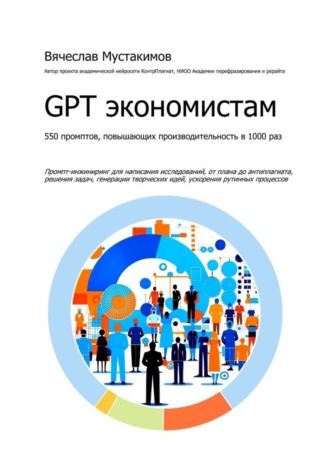 GPT экономистам. 550 промптов повышающих производительность в 1000 раз. Промпт-инжиниринг для написания исследований, от плана до антиплагиата, решения задач, генерации творческих идей, ускорения рутинных процессов. Вячеслав Алексеевич Мустакимов