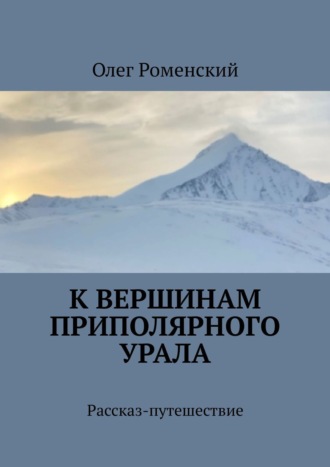 Олег Роменский. К вершинам Приполярного Урала. Рассказ-путешествие