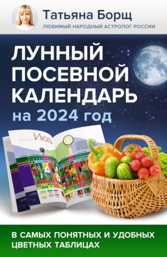 Татьяна Борщ. Лунный посевной календарь на 2024 год в самых понятных и удобных цветных таблицах