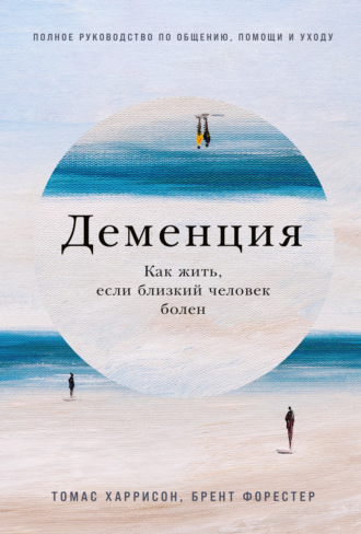Брент Форестер. Деменция: Как жить, если близкий человек болен. Полное руководство по общению, помощи и уходу