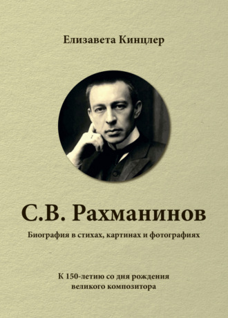 Сергей Васильевич Рахманинов (1873-1943). Биография в стихах, картинах и фотографиях. Елизавета Кинцлер