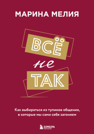 Всё не так. Как выбираться из тупиков общения, в которые мы сами себя загоняем. Марина Мелия