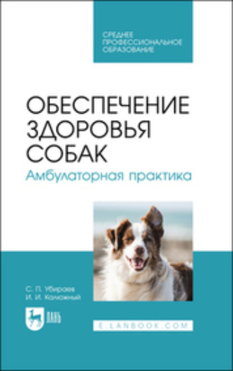 С. П. Убираев. Обеспечение здоровья собак. Амбулаторная практика. Учебное пособие для СПО