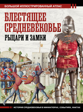 Блестящее Средневековье: рыцари и замки. Большой иллюстрированный атлас. 
