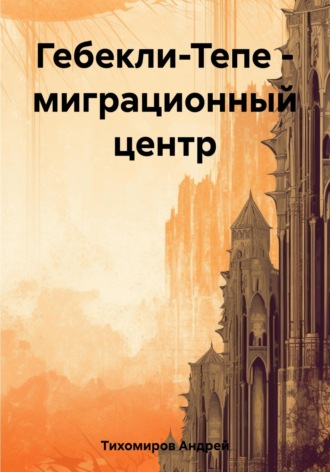Гебекли-Тепе – миграционный центр. Андрей Тихомиров