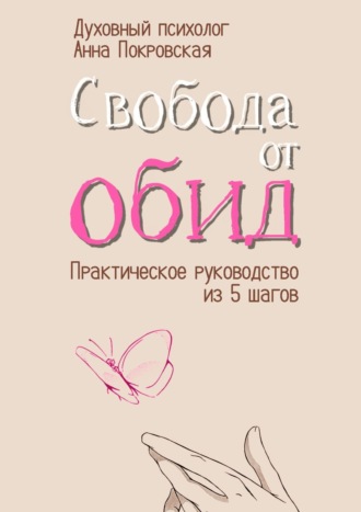 Анна Покровская. Свобода от обид. Практическое руководство из 5 шагов