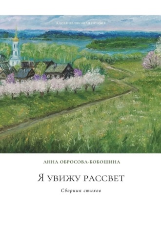 Я увижу рассвет. Сборник стихов. Анна Обросова-Бобошина