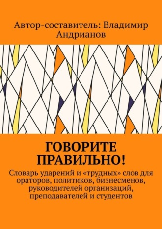 Владимир Андрианов. Говорите правильно! Словарь ударений и «трудных» слов для ораторов, политиков, бизнесменов, руководителей организаций, преподавателей и студентов