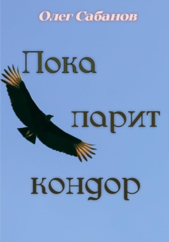 Пока парит кондор. Олег Александрович Сабанов