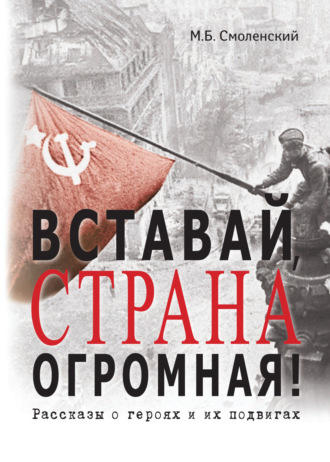 Вставай, страна огромная! Рассказы о героях и их подвигах. Михаил Борисович Смоленский