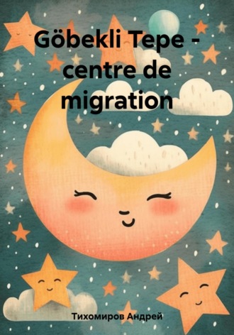 Андрей Тихомиров. Göbekli Tepe – centre de migration