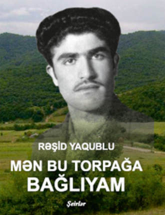 Yaqublu Rəşi̇d. MƏN BU TORPAĞA BAĞLIYAM