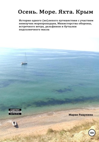 Мария Ращукина. Осень. Море. Яхта. Крым История одного (не)лепого приключения с участием невезучих морепроходцев, Министерства обороны, встречного ветра, дельфинов и бутылки подсолнечного масла