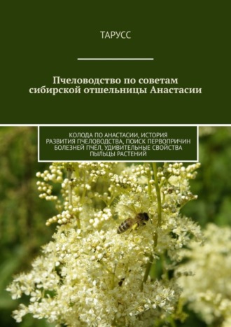 Тарусс. Пчеловодство по советам сибирской отшельницы Анастасии. Колода по Анастасии, история развития пчеловодства, поиск первопричин болезней пчёл, удивительные свойства пыльцы растений