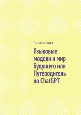Языковые модели и мир будущего, или Путеводитель по ChatGPT. 