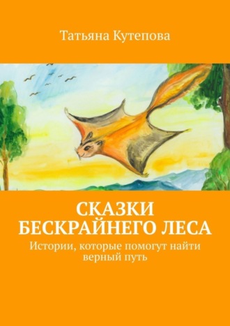 Татьяна Кутепова. Сказки Бескрайнего леса. Истории, которые помогут найти верный путь