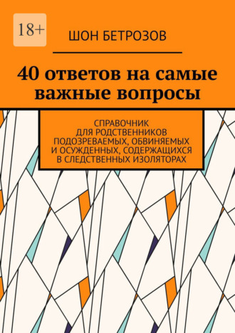 Шон Бетрозов. 40 ответов на самые важные вопросы. Справочник для родственников подозреваемых, обвиняемых и осужденных, содержащихся в следственных изоляторах