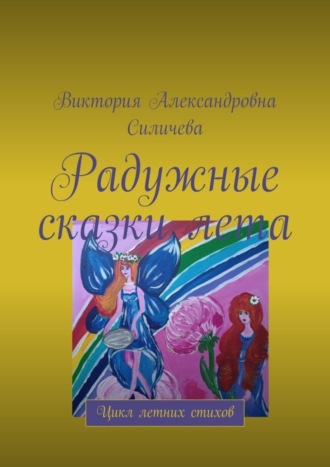Виктория Александровна Силичева. Радужные сказки лета. Цикл летних стихов