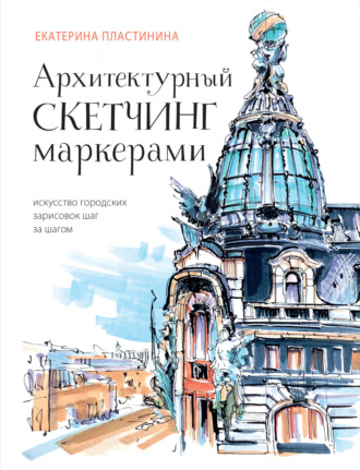 Архитектурный скетчинг маркерами. Искусство городских зарисовок шаг за шагом. Екатерина Пластинина