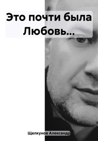 Александр Евгеньевич Щелкунов. Это почти была Любовь…