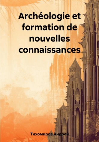 Archéologie et formation de nouvelles connaissances. Андрей Тихомиров