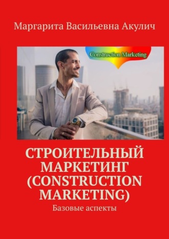 Маргарита Васильевна Акулич. Строительный маркетинг (Construction Marketing). Базовые аспекты