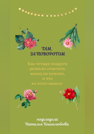 Наталья Книголюбова. Там, за поворотом. Как четыре подруги решили отметить свой выход на пенсию, и что из этого вышло