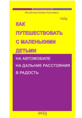 Как путешествовать с маленькими детьми на автомобиле на дальние расстояния в радость. Гайд. Михайлова Николаевна Любовь