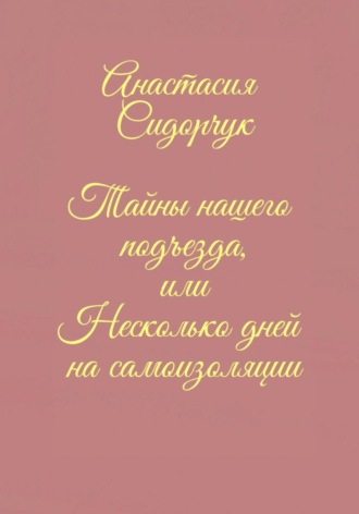 Анастасия Сидорчук. Тайны нашего подъезда, или Несколько дней на самоизоляции