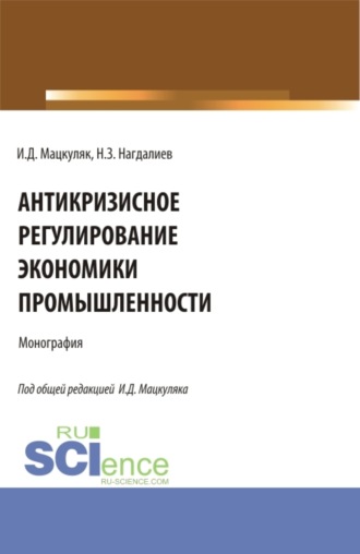 Иван Дмитриевич Мацкуляк. Антикризисное регулирование экономики промышленности. (Аспирантура, Бакалавриат, Магистратура). Монография.