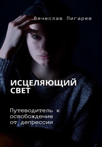 Вячеслав Пигарев. Исцеляющий свет. Путеводитель к освобождению от депрессии