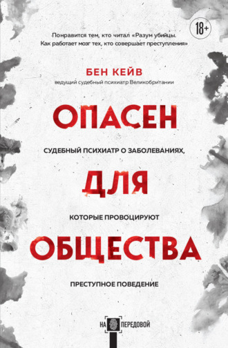 Опасен для общества. Судебный психиатр о заболеваниях, которые провоцируют преступное поведение. Бен Кейв