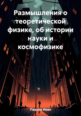 Иван Павлов. Размышления о теоретической физике, об истории науки и космофизике