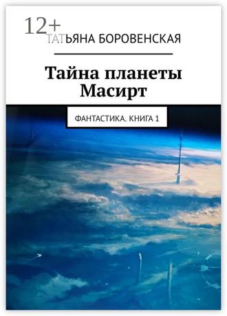 Татьяна Боровенская. Тайна планеты Масирт. Фантастика. Книга 1