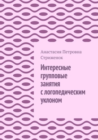 Анастасия Петровна Стриженок. Интересные групповые занятия с логопедическим уклоном