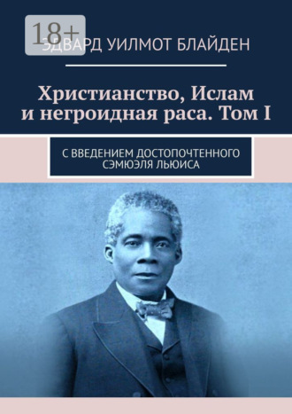 Эдвард Уилмот Блайден. Христианство, Ислам и негроидная раса. Том I. С введением достопочтенного Сэмюэля Льюиса